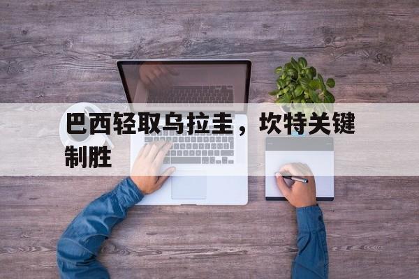 巴西轻取乌拉圭,坎特关键制胜 巴西轻取乌拉圭,坎特关键制胜