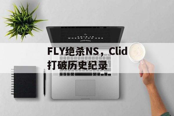 FLY绝杀NS，Clid打破历史纪录的简单介绍